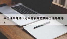 手工活串珠子（可以寄到家做的手工活串珠子）