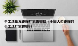 手工活批发正规厂家去哪找（全国大型正规的手工活厂家在哪?）