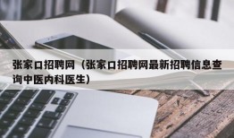 张家口招聘网（张家口招聘网最新招聘信息查询中医内科医生）