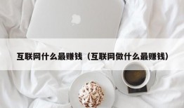 互联网什么最赚钱（互联网做什么最赚钱）