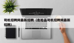 司机招聘网最新招聘（危险品司机招聘网最新招聘）