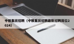 中粮集团招聘（中粮集团招聘最新招聘岗位2024）