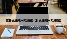 做什么兼职可以赚钱（什么兼职可以赚钱）