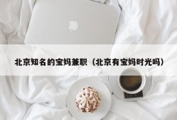 北京知名的宝妈兼职（北京有宝妈时光吗）