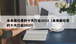 未来最吃香的十大行业2022（未来最吃香的十大行业2025）