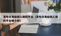 发布任务给别人做的平台（发布任务给别人做的平台哪个好）