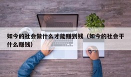 如今的社会做什么才能赚到钱（如今的社会干什么赚钱）