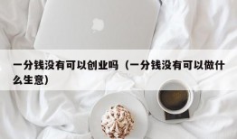 一分钱没有可以创业吗（一分钱没有可以做什么生意）