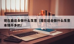 现在最适合做什么生意（现在适合做什么生意本钱不多的）