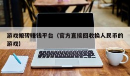 游戏搬砖赚钱平台（官方直接回收换人民币的游戏）