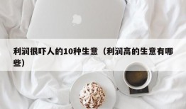 利润很吓人的10种生意（利润高的生意有哪些）