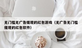 无门槛无广告提现的红包游戏（无广告无门槛提现的红包软件）