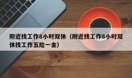 附近找工作8小时双休（附近找工作8小时双休找工作五险一金）