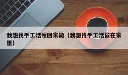 我想找手工活领回家做（我想找手工活做在家里）