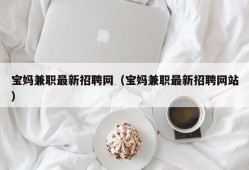 宝妈兼职最新招聘网（宝妈兼职最新招聘网站）