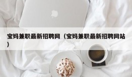 宝妈兼职最新招聘网（宝妈兼职最新招聘网站）