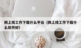 网上找工作下载什么平台（网上找工作下载什么软件好）