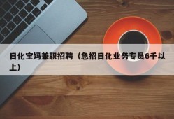 日化宝妈兼职招聘（急招日化业务专员6千以上）