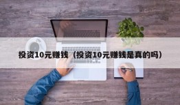 投资10元赚钱（投资10元赚钱是真的吗）