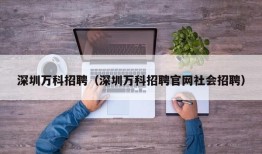 深圳万科招聘（深圳万科招聘官网社会招聘）