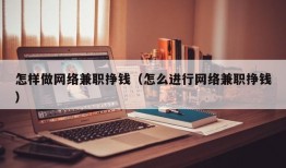 怎样做网络兼职挣钱（怎么进行网络兼职挣钱）