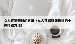 女人在家赚钱的方法（女人在家赚钱最快的十种挣钱方法）