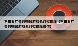 不用看广告的赚钱游戏无门槛提现（不用看广告的赚钱游戏无门槛提现微信）