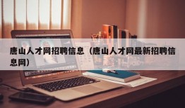 唐山人才网招聘信息（唐山人才网最新招聘信息网）