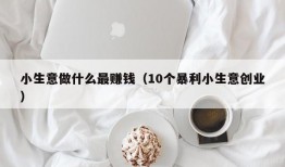 小生意做什么最赚钱（10个暴利小生意创业）