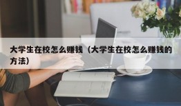 大学生在校怎么赚钱（大学生在校怎么赚钱的方法）