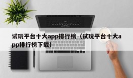 试玩平台十大app排行榜（试玩平台十大app排行榜下载）