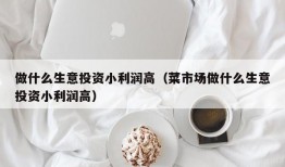 做什么生意投资小利润高（菜市场做什么生意投资小利润高）