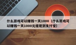 什么游戏可以赚钱一天1000（什么游戏可以赚钱一天1000元提现到支付宝）