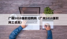 广州1010兼职招聘网（广州1010兼职网工资高）