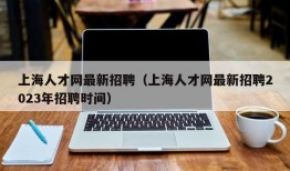 上海人才网最新招聘（上海人才网最新招聘2023年招聘时间）