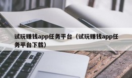 试玩赚钱app任务平台（试玩赚钱app任务平台下载）