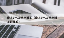 晚上7一10点小时工（晚上7一10点小时工好找吗）