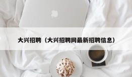 大兴招聘（大兴招聘网最新招聘信息）