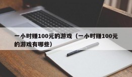 一小时赚100元的游戏（一小时赚100元的游戏有哪些）