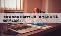 有什么可以在家做的手工活（有什么可以在家做的手工活吗）