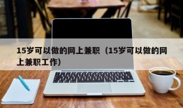 15岁可以做的网上兼职（15岁可以做的网上兼职工作）