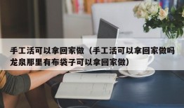 手工活可以拿回家做（手工活可以拿回家做吗龙泉那里有布袋子可以拿回家做）