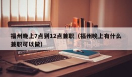 福州晚上7点到12点兼职（福州晚上有什么兼职可以做）