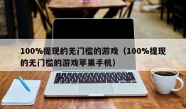 100%提现的无门槛的游戏（100%提现的无门槛的游戏苹果手机）