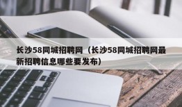 长沙58同城招聘网（长沙58同城招聘网最新招聘信息哪些要发布）