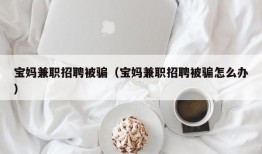 宝妈兼职招聘被骗（宝妈兼职招聘被骗怎么办）