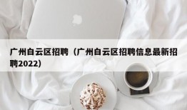 广州白云区招聘（广州白云区招聘信息最新招聘2022）