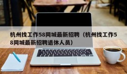 杭州找工作58同城最新招聘（杭州找工作58同城最新招聘退休人员）