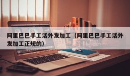 阿里巴巴手工活外发加工（阿里巴巴手工活外发加工正规的）