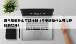 用电脑做什么可以挣钱（用电脑做什么可以挣钱的软件）